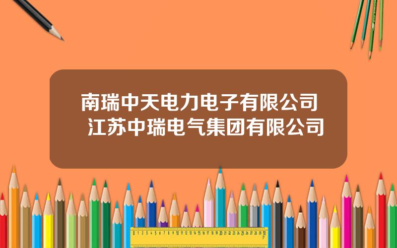 南瑞中天电力电子有限公司 江苏中瑞电气集团有限公司